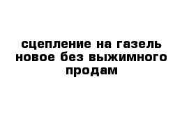 сцепление на газель новое без выжимного продам